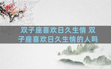 双子座喜欢日久生情 双子座喜欢日久生情的人吗